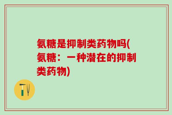 氨糖是抑制类药物吗(氨糖：一种潜在的抑制类药物)