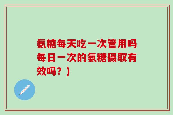 氨糖每天吃一次管用吗每日一次的氨糖摄取有效吗？)