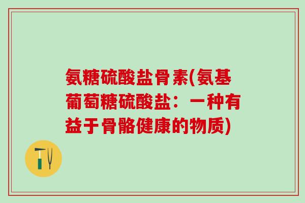 氨糖硫酸盐骨素(氨基葡萄糖硫酸盐：一种有益于骨骼健康的物质)