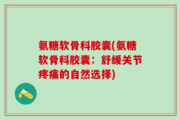 氨糖软骨科胶囊(氨糖软骨科胶囊：舒缓关节疼痛的自然选择)
