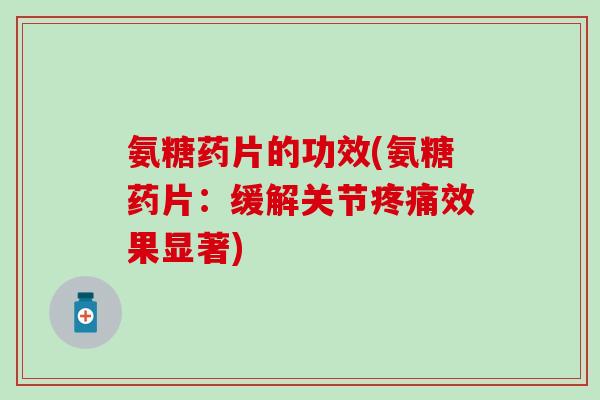 氨糖药片的功效(氨糖药片：缓解关节疼痛效果显著)