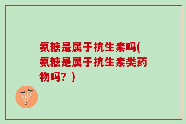 氨糖是属于抗生素吗(氨糖是属于抗生素类药物吗？)