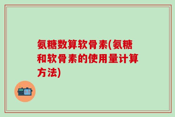 氨糖数算软骨素(氨糖和软骨素的使用量计算方法)