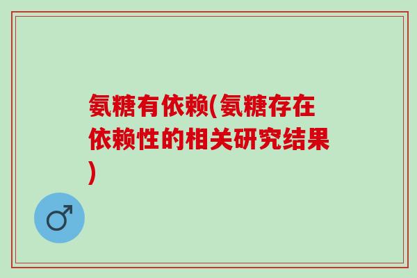 氨糖有依赖(氨糖存在依赖性的相关研究结果)