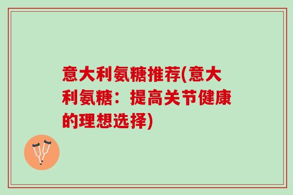 意大利氨糖推荐(意大利氨糖：提高关节健康的理想选择)
