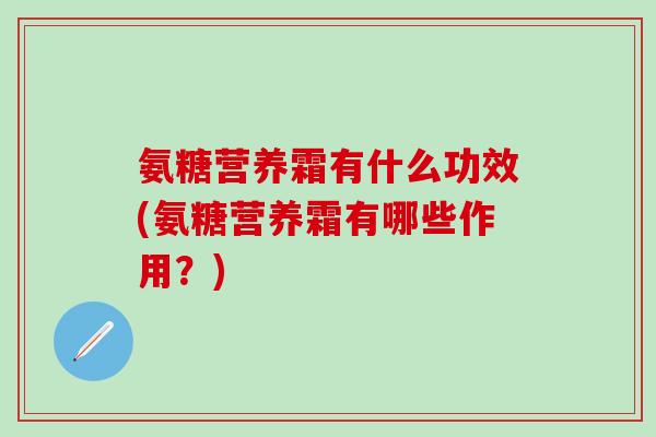 氨糖营养霜有什么功效(氨糖营养霜有哪些作用？)