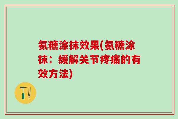 氨糖涂抹效果(氨糖涂抹：缓解关节疼痛的有效方法)