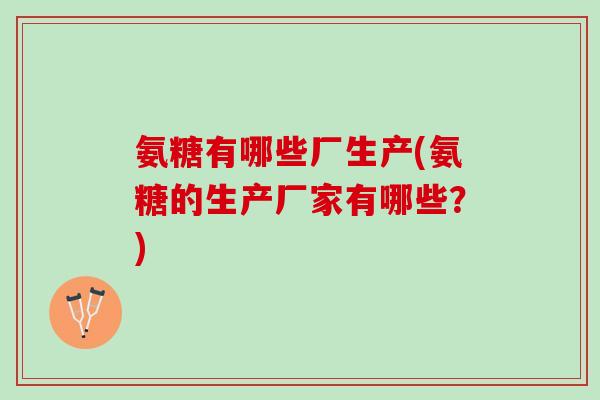 氨糖有哪些厂生产(氨糖的生产厂家有哪些？)