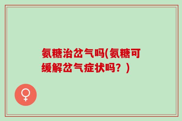 氨糖治岔气吗(氨糖可缓解岔气症状吗？)