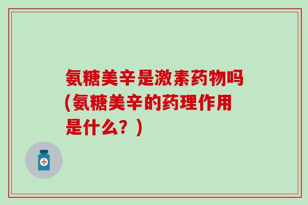 氨糖美辛是激素吗(氨糖美辛的药理作用是什么？)