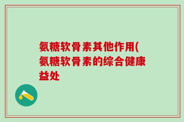 氨糖软骨素其他作用(氨糖软骨素的综合健康益处