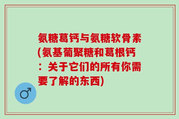 氨糖葛钙与氨糖软骨素(氨基葡聚糖和葛根钙：关于它们的所有你需要了解的东西)