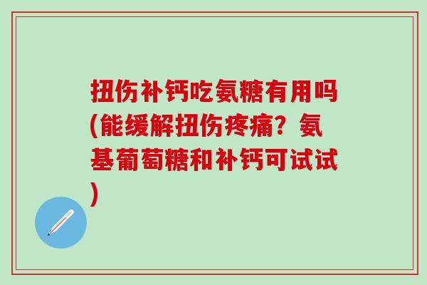 扭伤补钙吃氨糖有用吗(能缓解扭伤疼痛？氨基葡萄糖和补钙可试试)