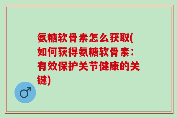 氨糖软骨素怎么获取(如何获得氨糖软骨素:有效保护关节健康的关键) 氨糖软骨素怎么获取(如何获得氨糖软骨素:有效保护关节健康的关键)