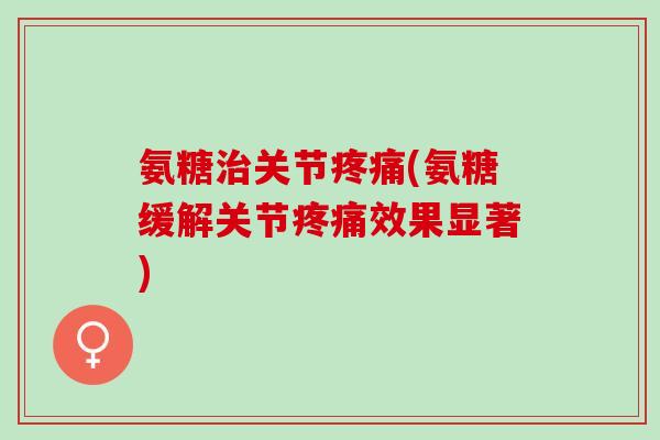 氨糖关节(氨糖缓解关节效果显著) 氨糖关节(氨糖缓解关节效果显著)