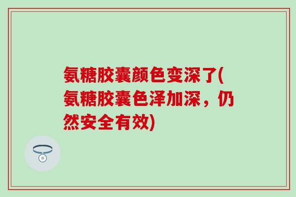 氨糖胶囊颜色变深了(氨糖胶囊色泽加深，仍然安全有效)