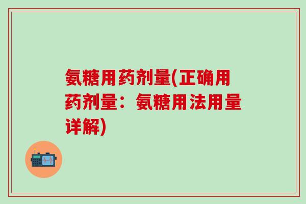 氨糖用药剂量(正确用药剂量：氨糖用法用量详解)
