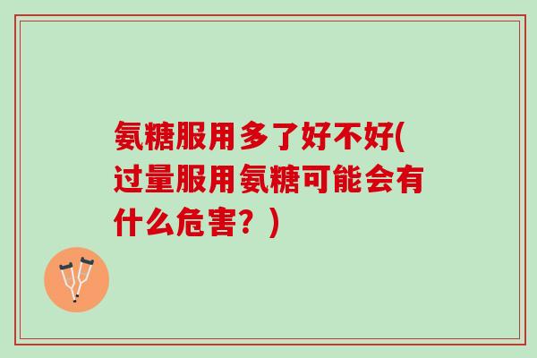 氨糖服用多了好不好(过量服用氨糖可能会有什么危害？)