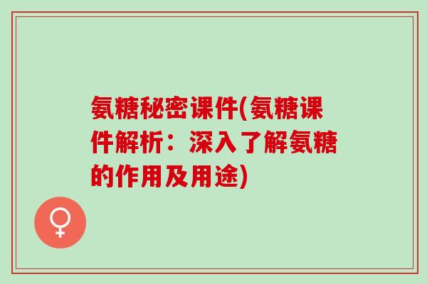 氨糖秘密课件(氨糖课件解析:深入了解氨糖的作用及用途) 氨糖秘密课件(氨糖课件解析:深入了解氨糖的作用及用途)