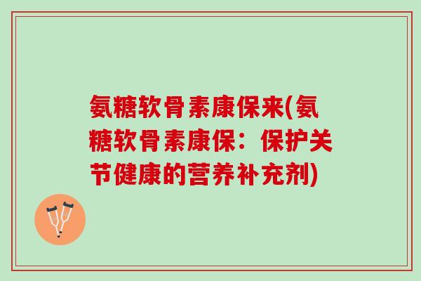 氨糖软骨素康保来(氨糖软骨素康保：保护关节健康的营养补充剂)