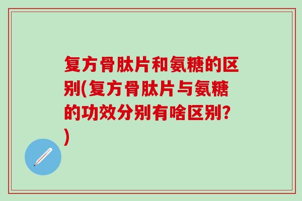 复方骨肽片和氨糖的区别(复方骨肽片与氨糖的功效分别有啥区别？)