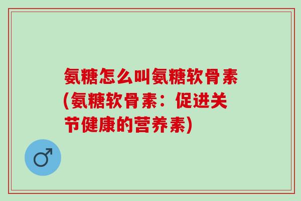 氨糖怎么叫氨糖软骨素(氨糖软骨素：促进关节健康的营养素)