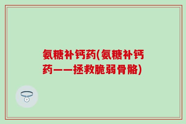 氨糖补钙药(氨糖补钙药——拯救脆弱骨骼)