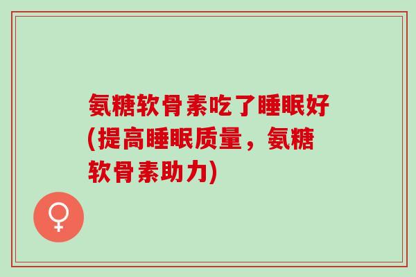 氨糖软骨素吃了睡眠好(提高睡眠质量，氨糖软骨素助力)