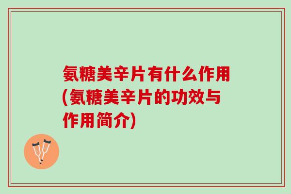 氨糖美辛片有什么作用(氨糖美辛片的功效与作用简介)