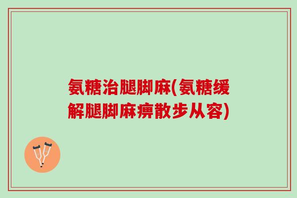 氨糖治腿脚麻(氨糖缓解腿脚麻痹散步从容)