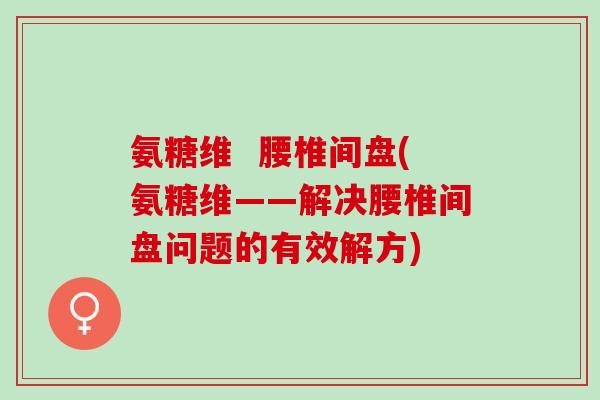 氨糖维  腰椎间盘(氨糖维——解决腰椎间盘问题的有效解方)