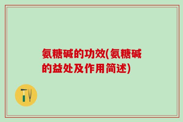 氨糖碱的功效(氨糖碱的益处及作用简述)