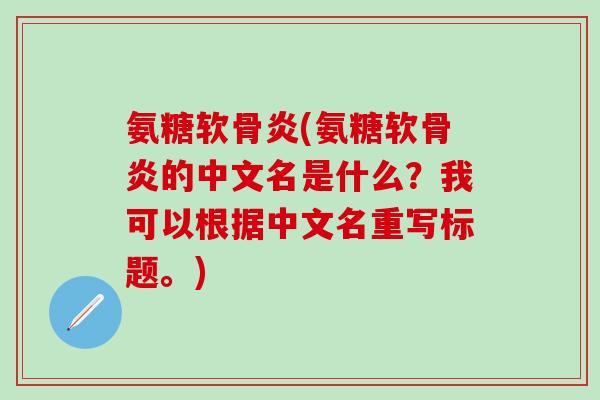 氨糖软骨炎(氨糖软骨炎的中文名是什么？我可以根据中文名重写标题。)