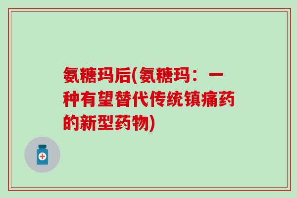 氨糖玛后(氨糖玛：一种有望替代传统药的新型)
