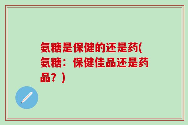 氨糖是保健的还是药(氨糖:保健佳品还是药品?) 氨糖是保健的还是药(氨糖:保健佳品还是药品?)