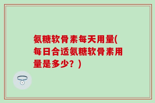 氨糖软骨素每天用量(每日合适氨糖软骨素用量是多少？)