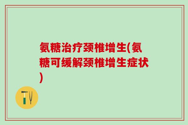 氨糖治疗颈椎增生(氨糖可缓解颈椎增生症状)