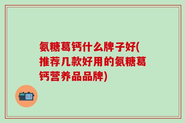 氨糖葛钙什么牌子好(推荐几款好用的氨糖葛钙营养品品牌)