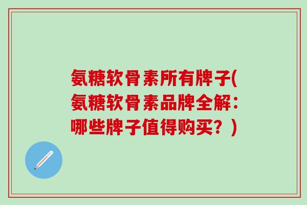 氨糖软骨素所有牌子(氨糖软骨素品牌全解：哪些牌子值得购买？)