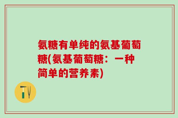 氨糖有单纯的氨基葡萄糖(氨基葡萄糖:一种简单的营养素) 氨糖有单纯的氨基葡萄糖(氨基葡萄糖:一种简单的营养素)