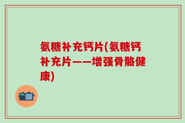 氨糖补充钙片(氨糖钙补充片——增强骨骼健康)