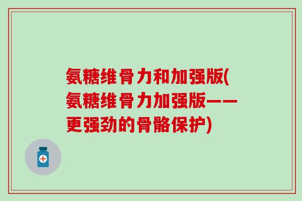 氨糖维骨力和加强版(氨糖维骨力加强版——更强劲的骨骼保护)