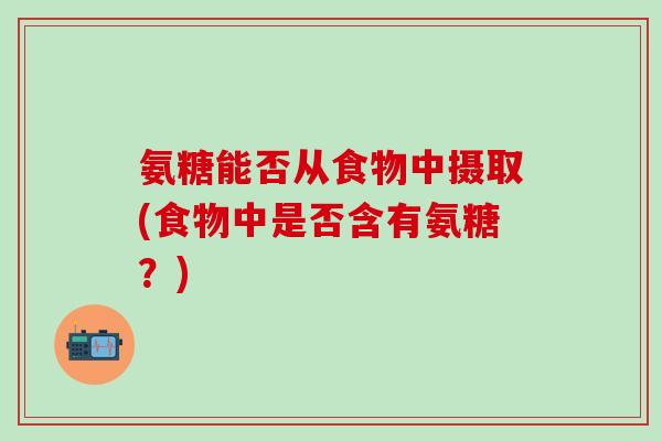 氨糖能否从食物中摄取(食物中是否含有氨糖?) 氨糖能否从食物中摄取(食物中是否含有氨糖?)
