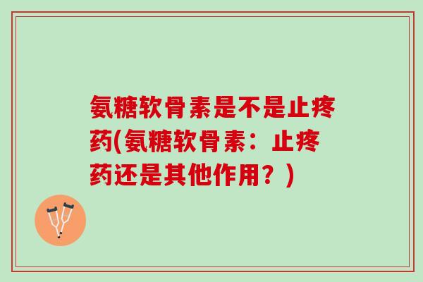 氨糖软骨素是不是止疼药(氨糖软骨素：止疼药还是其他作用？)
