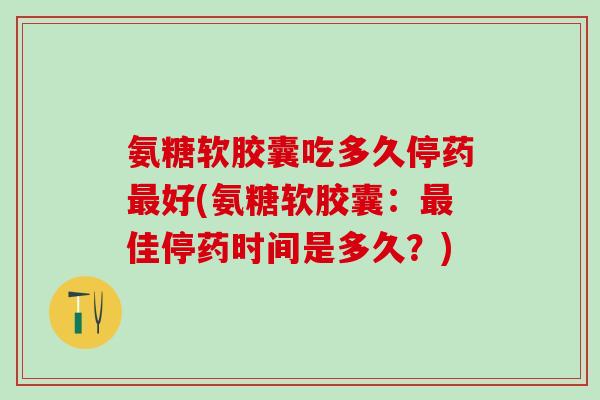 氨糖软胶囊吃多久停药最好(氨糖软胶囊：最佳停药时间是多久？)