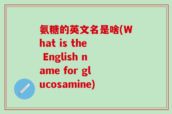 氨糖的英文名是啥(What is the English name for glucosamine)