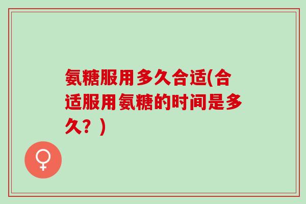 氨糖服用多久合适(合适服用氨糖的时间是多久？)