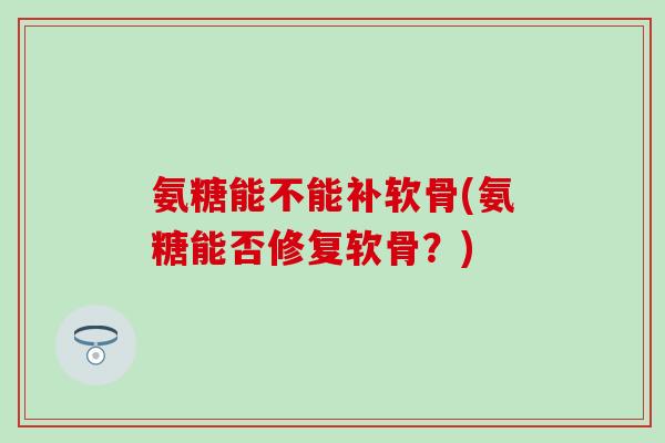 氨糖能不能补软骨(氨糖能否修复软骨？)