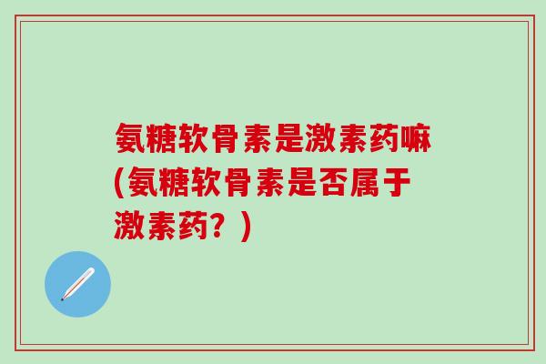 氨糖软骨素是激素药嘛(氨糖软骨素是否属于激素药？)