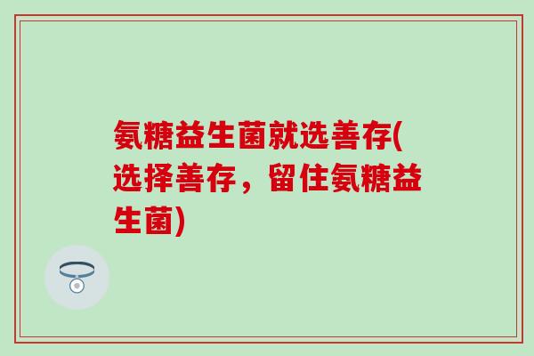 氨糖益生菌就选善存(选择善存,留住氨糖益生菌) 氨糖益生菌就选善存(选择善存,留住氨糖益生菌)